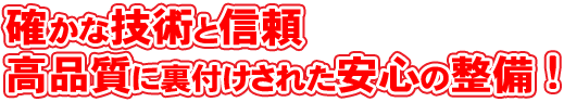 確かな技術と信頼 高品質に裏付けされた安心の整備