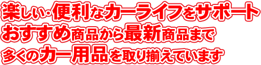 楽しい・便利なカーライフをサポートおすすめ商品から最新商品まで多くのカー用品を取り揃えています