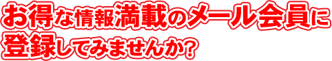 お得な情報満載のメール会員に登録してみませんか?