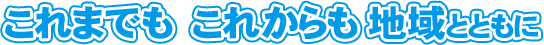 これまでも これからも 地域とともに